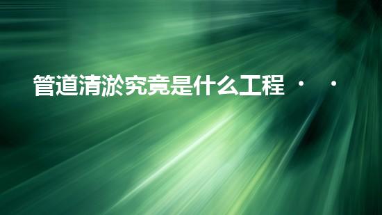 管道清淤究竟是什么工程？竟然這么重要？！
